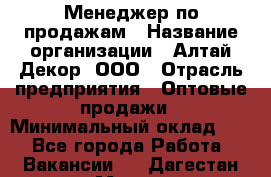 Менеджер по продажам › Название организации ­ Алтай-Декор, ООО › Отрасль предприятия ­ Оптовые продажи › Минимальный оклад ­ 1 - Все города Работа » Вакансии   . Дагестан респ.,Махачкала г.